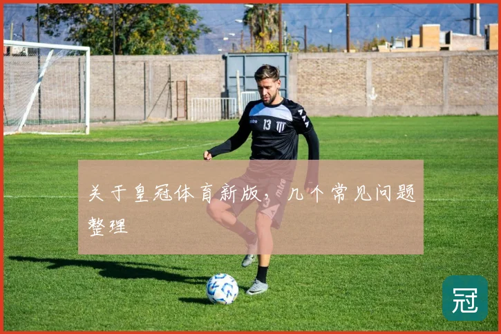 关于皇冠体育新版,几个常见问题整理
