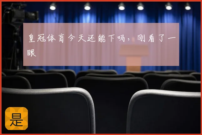 皇冠体育今天还能下吗,刚看了一眼